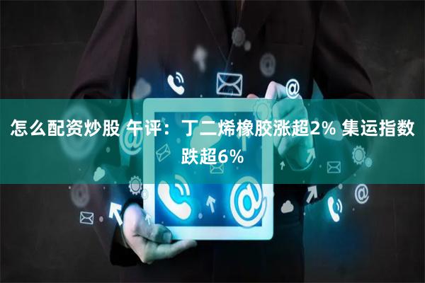 怎么配资炒股 午评：丁二烯橡胶涨超2% 集运指数跌超6%