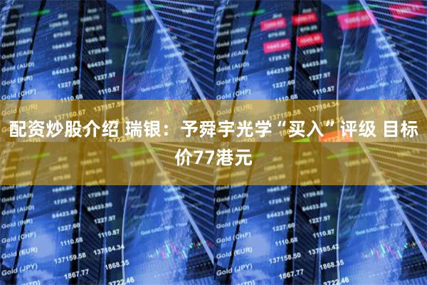 配资炒股介绍 瑞银：予舜宇光学“买入”评级 目标价77港元