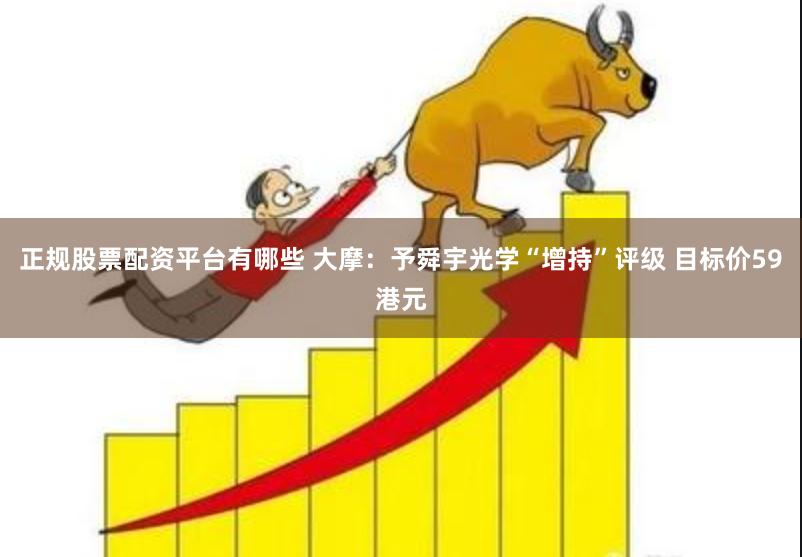 正规股票配资平台有哪些 大摩：予舜宇光学“增持”评级 目标价59港元