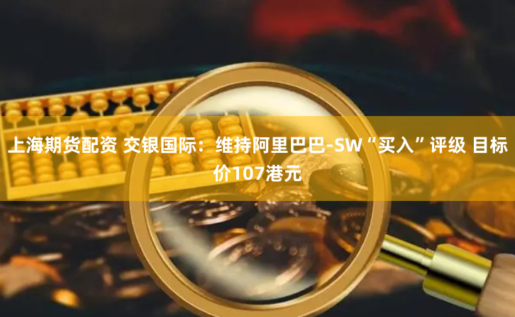 上海期货配资 交银国际：维持阿里巴巴-SW“买入”评级 目标价107港元