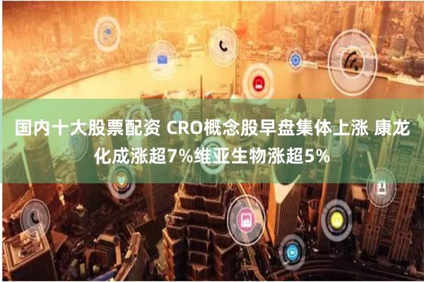 国内十大股票配资 CRO概念股早盘集体上涨 康龙化成涨超7%维亚生物涨超5%