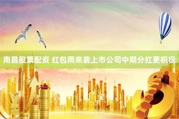 南昌股票配资 红包雨来袭上市公司中期分红更积极