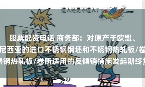 股票配资电话 商务部：对原产于欧盟、英国、韩国和印度尼西亚的进口不锈钢钢坯和不锈钢热轧板/卷所适用的反倾销措施发起期终复审调查