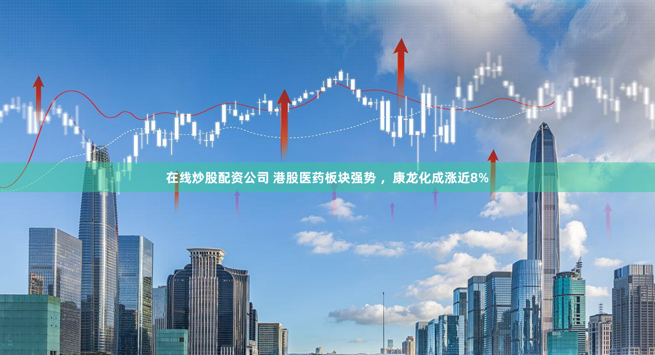 在线炒股配资公司 港股医药板块强势 ，康龙化成涨近8%