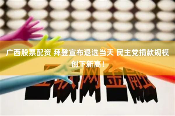 广西股票配资 拜登宣布退选当天 民主党捐款规模创下新高！