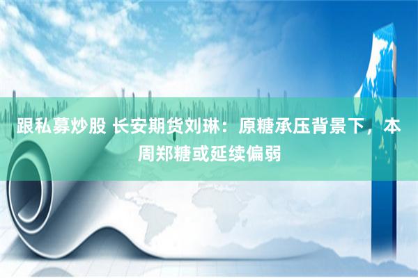 跟私募炒股 长安期货刘琳：原糖承压背景下，本周郑糖或延续偏弱