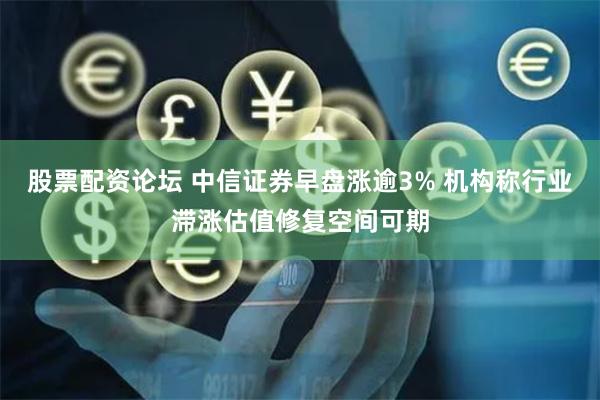 股票配资论坛 中信证券早盘涨逾3% 机构称行业滞涨估值修复空间可期