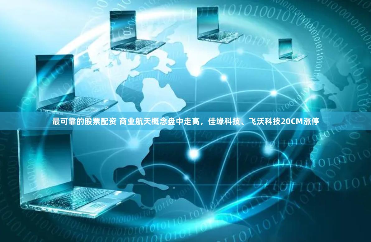 最可靠的股票配资 商业航天概念盘中走高，佳缘科技、飞沃科技20CM涨停