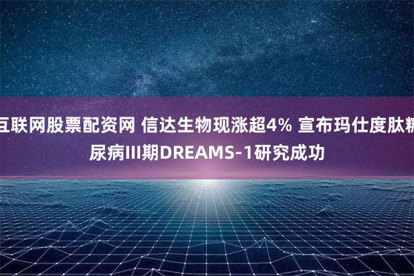 互联网股票配资网 信达生物现涨超4% 宣布玛仕度肽糖尿病III期DREAMS-1研究成功