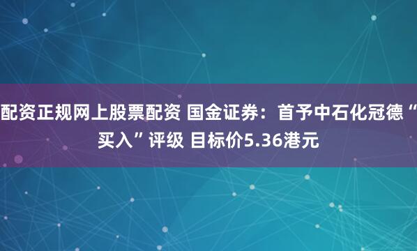 配资正规网上股票配资 国金证券:首予中石化冠德“买入”评级 目标价5.36港元
