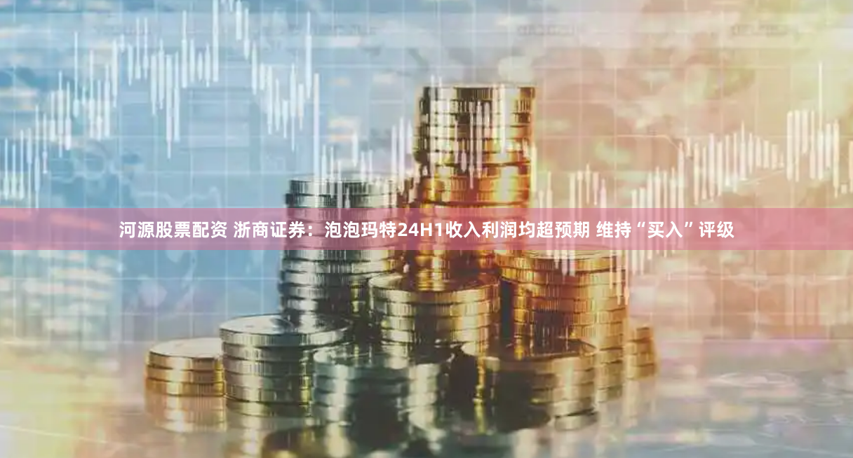 河源股票配资 浙商证券：泡泡玛特24H1收入利润均超预期 维持“买入”评级