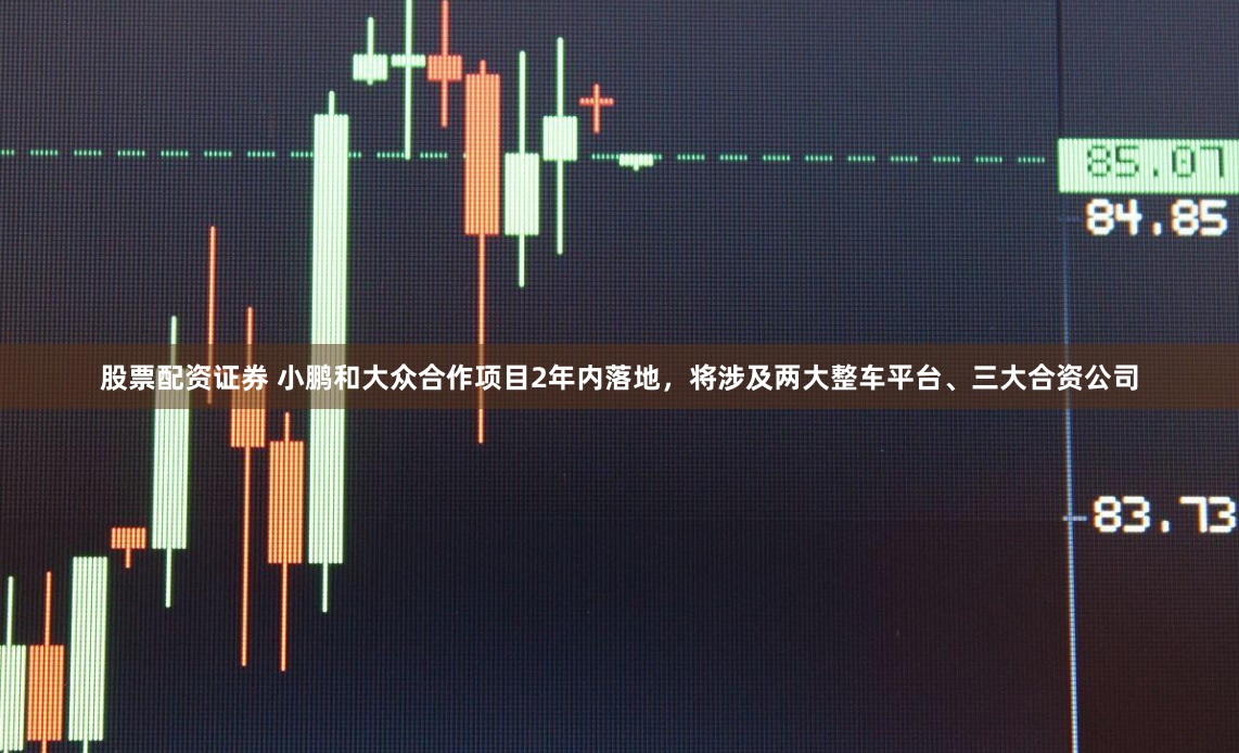 股票配资证券 小鹏和大众合作项目2年内落地，将涉及两大整车平台、三大合资公司
