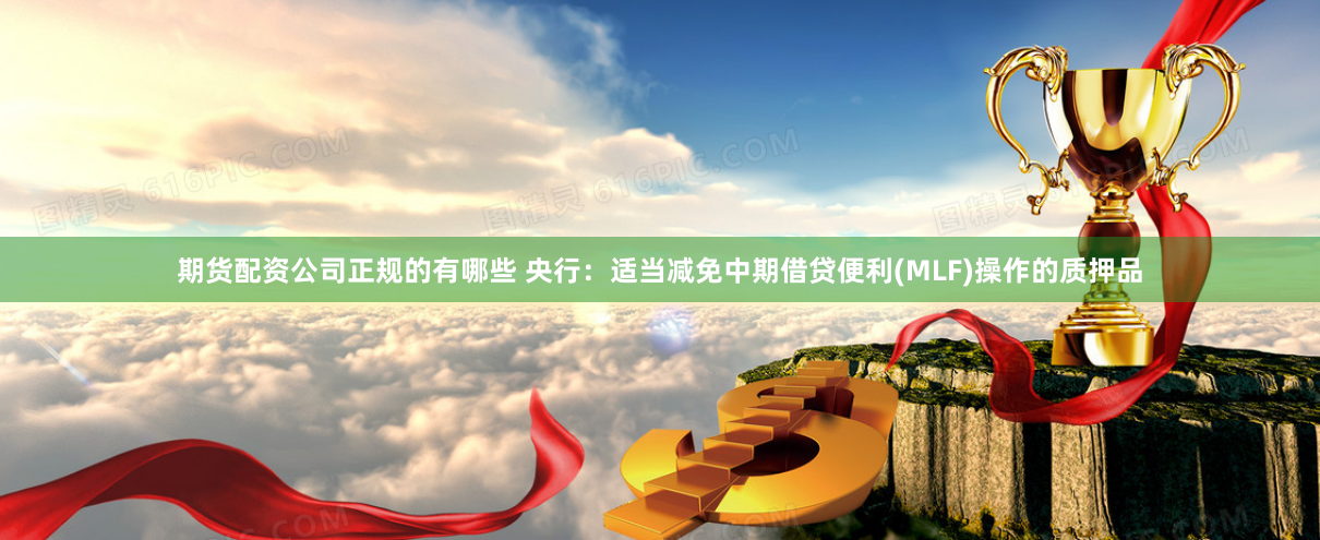 期货配资公司正规的有哪些 央行：适当减免中期借贷便利(MLF)操作的质押品