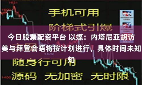 今日股票配资平台 以媒：内塔尼亚胡访美与拜登会晤将按计划进行，具体时间未知