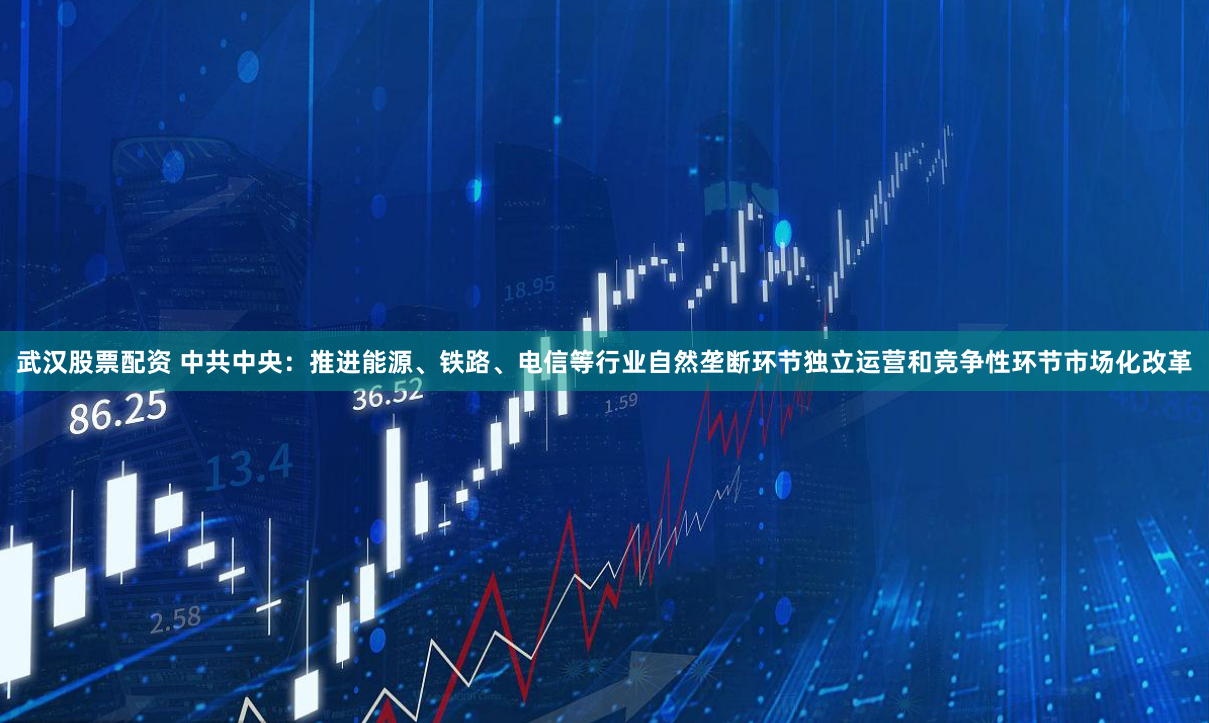 武汉股票配资 中共中央：推进能源、铁路、电信等行业自然垄断环节独立运营和竞争性环节市场化改革