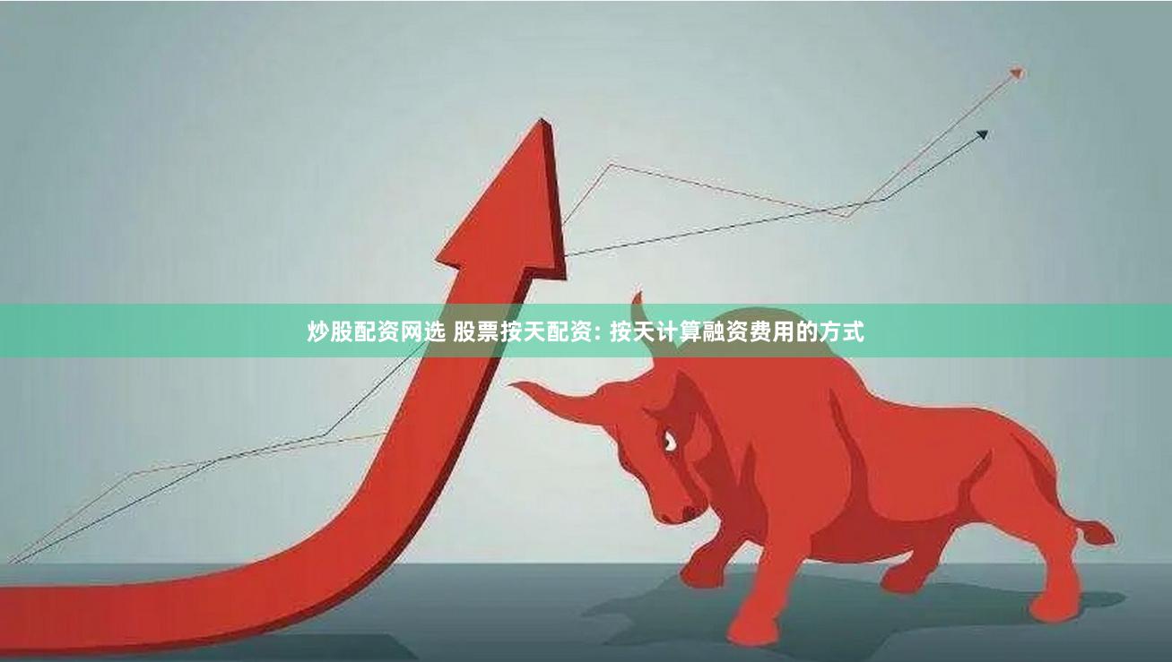 炒股配资网选 股票按天配资: 按天计算融资费用的方式