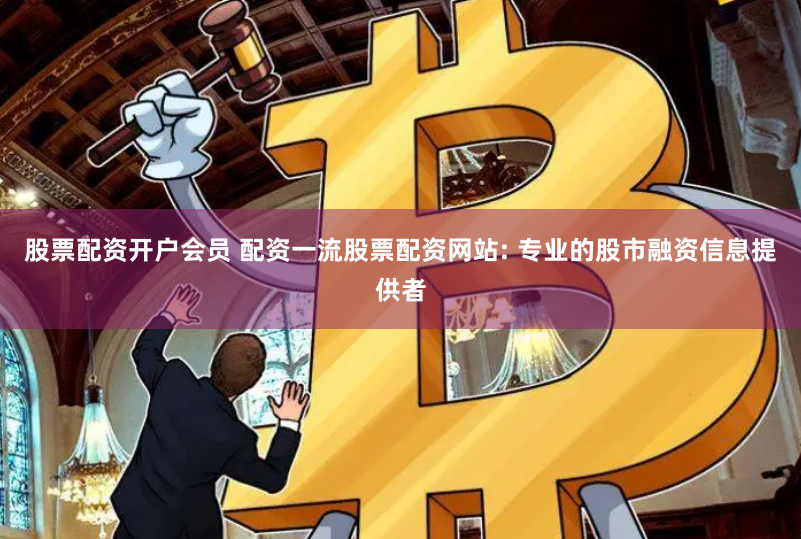股票配资开户会员 配资一流股票配资网站: 专业的股市融资信息提供者