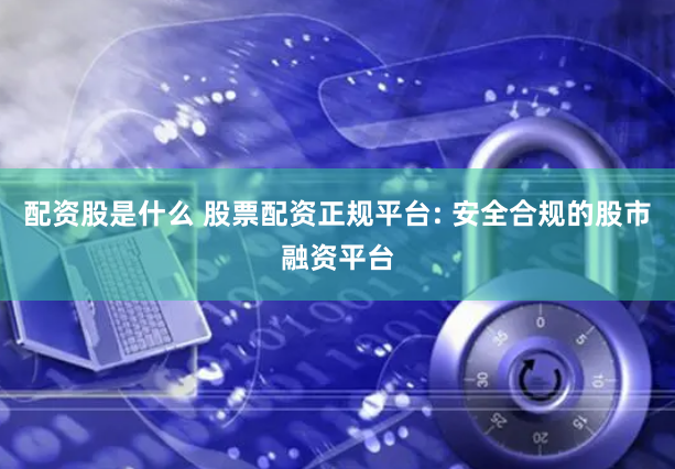 配资股是什么 股票配资正规平台: 安全合规的股市融资平台