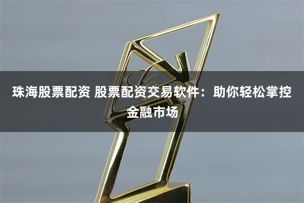 珠海股票配资 股票配资交易软件：助你轻松掌控金融市场