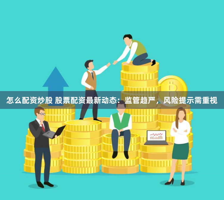 怎么配资炒股 股票配资最新动态：监管趋严，风险提示需重视