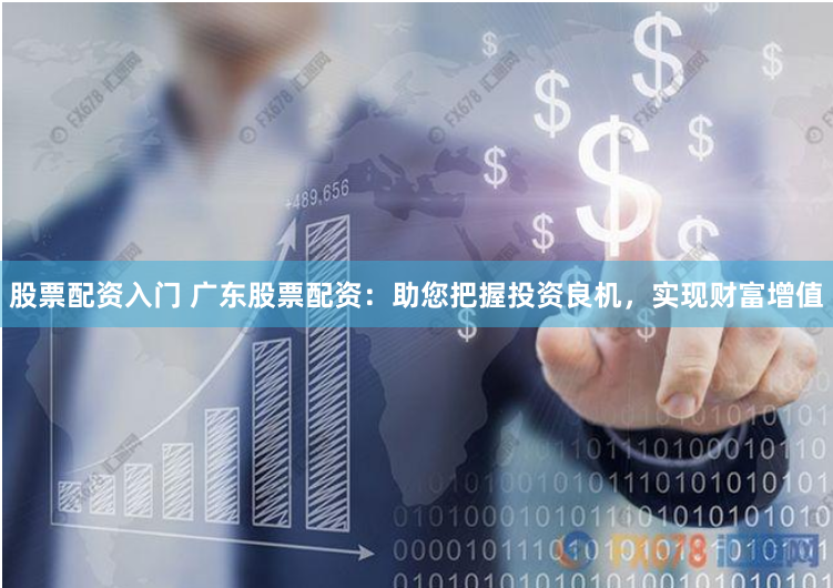 股票配资入门 广东股票配资：助您把握投资良机，实现财富增值