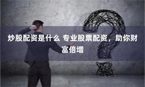 炒股配资是什么 专业股票配资，助你财富倍增