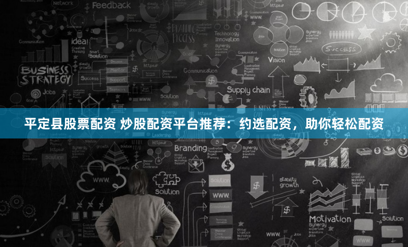 平定县股票配资 炒股配资平台推荐：约选配资，助你轻松配资