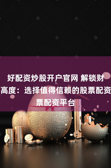 好配资炒股开户官网 解锁财富新高度：选择值得信赖的股票配资平台