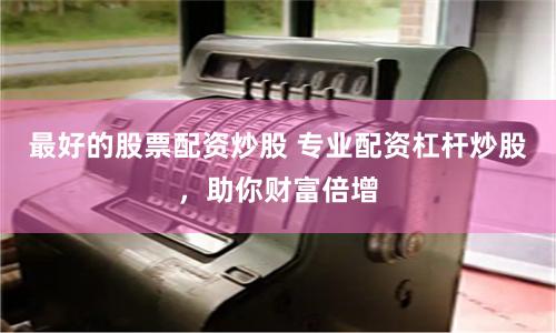 最好的股票配资炒股 专业配资杠杆炒股，助你财富倍增