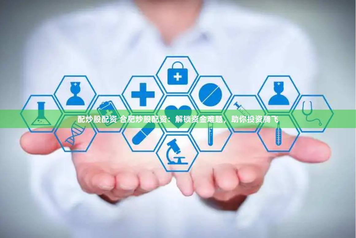 配炒股配资 合肥炒股配资：解锁资金难题，助你投资腾飞