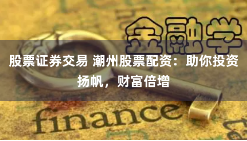 股票证券交易 潮州股票配资：助你投资扬帆，财富倍增