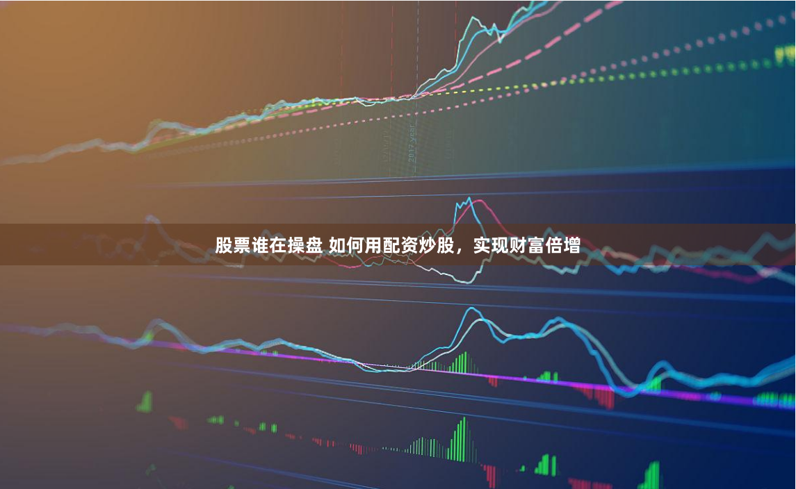 股票谁在操盘 如何用配资炒股，实现财富倍增