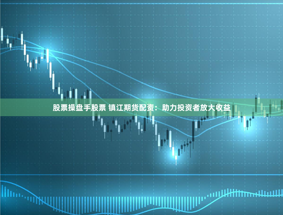 股票操盘手股票 镇江期货配资：助力投资者放大收益