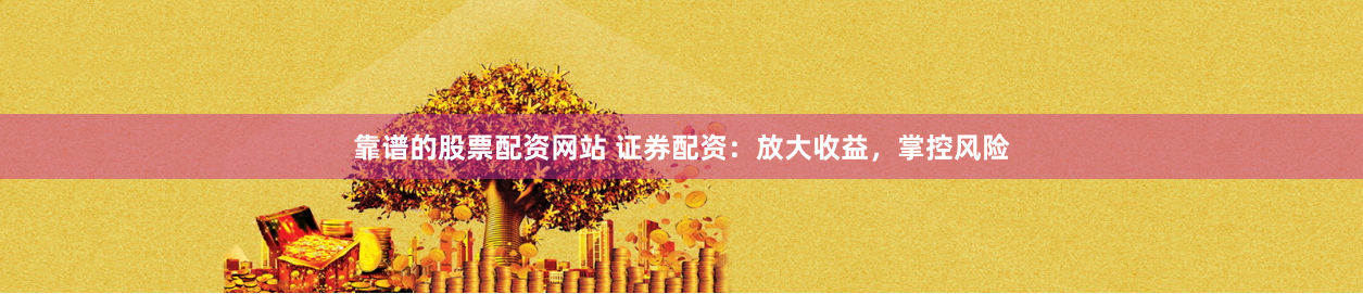 靠谱的股票配资网站 证券配资：放大收益，掌控风险