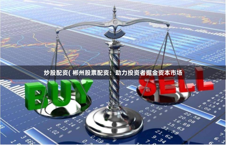 炒股配资( 郴州股票配资：助力投资者掘金资本市场