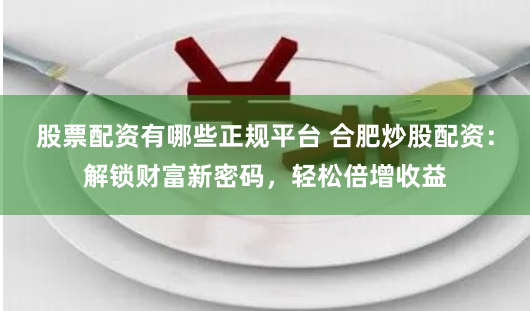 股票配资有哪些正规平台 合肥炒股配资：解锁财富新密码，轻松倍增收益