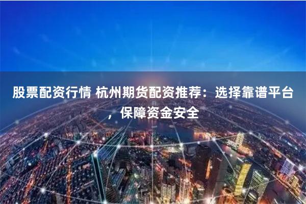 股票配资行情 杭州期货配资推荐：选择靠谱平台，保障资金安全