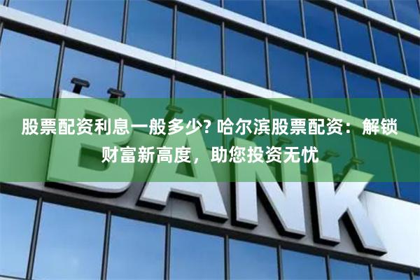 股票配资利息一般多少? 哈尔滨股票配资：解锁财富新高度，助您投资无忧