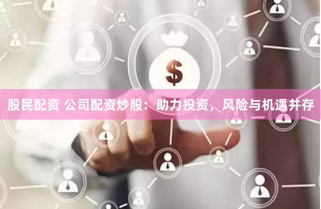 股民配资 公司配资炒股：助力投资，风险与机遇并存