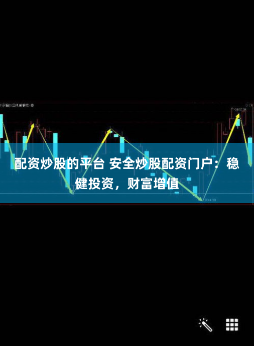 配资炒股的平台 安全炒股配资门户:稳健投资,财富增值