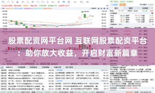 股票配资网平台网 互联网股票配资平台：助你放大收益，开启财富新篇章