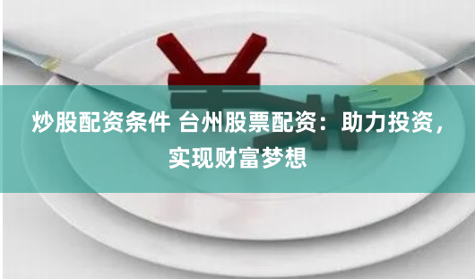 炒股配资条件 台州股票配资:助力投资,实现财富梦想