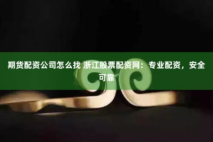 期货配资公司怎么找 浙江股票配资网:专业配资,安全可靠