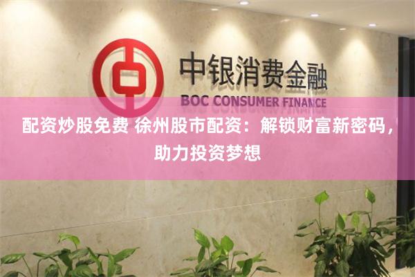 配资炒股免费 徐州股市配资:解锁财富新密码,助力投资梦想