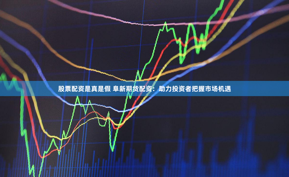 股票配资是真是假 阜新期货配资：助力投资者把握市场机遇