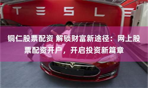 铜仁股票配资 解锁财富新途径:网上股票配资开户,开启投资新篇章