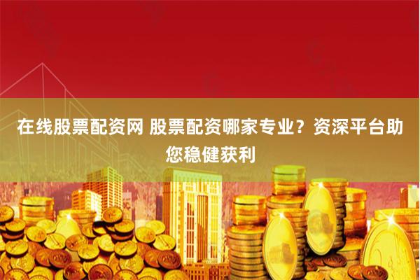 在线股票配资网 股票配资哪家专业?资深平台助您稳健获利