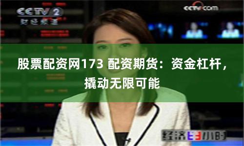股票配资网173 配资期货：资金杠杆，撬动无限可能