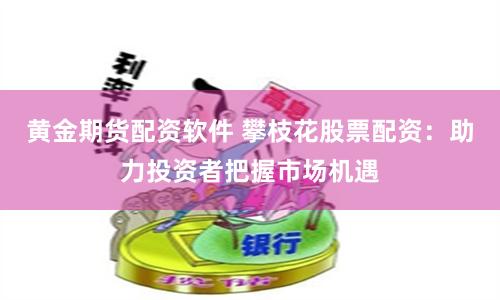 黄金期货配资软件 攀枝花股票配资：助力投资者把握市场机遇