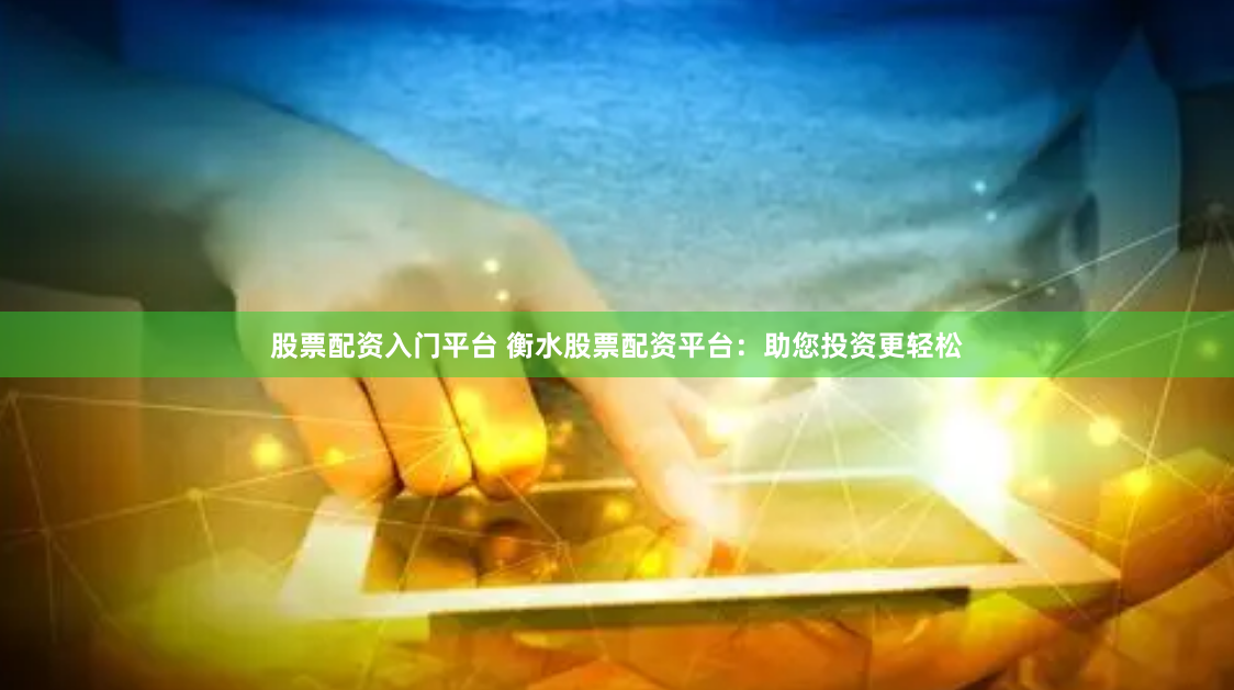 股票配资入门平台 衡水股票配资平台：助您投资更轻松